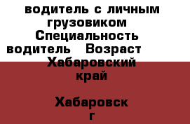водитель с личным грузовиком › Специальность ­ водитель › Возраст ­ 33 - Хабаровский край, Хабаровск г. Работа » Резюме   